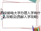 西安邮电大学办理入学有什么攻略没(西邮入学攻略)