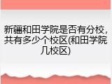新疆和田学院是否有分校，共有多少个校区(和田学院几校区)