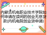 内蒙古机电职业技术学院如何申请在读间的创业无息贷款(内机电院创业贷申请)