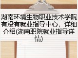 湖南环境生物职业技术学院有没有就业指导中心，详细介绍(湖南职院就业指导详情)