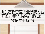 山东畜牧兽医职业学院专业开设有哪些,特色在哪(山东牧院专业特色)