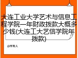 大连工业大学艺术与信息工程学院一年财政拨款大概多少钱(大连工大艺信学院年拨款)