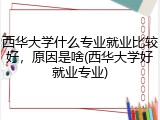 西华大学什么专业就业比较好，原因是啥(西华大学好就业专业)