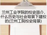 兰州工业学院的校史简介，什么历史与社会背景下建校的(兰州工院校史背景)
