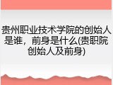 贵州职业技术学院的创始人是谁，前身是什么(贵职院创始人及前身)