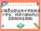 云南农业职业技术学院有多少学生，师资力量如何(云农职院师生规模)