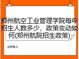 郑州航空工业管理学院每年招生人数多少，政策变动如何(郑州航院招生政策)