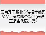 云南理工职业学院招生编码多少，隶属哪个部门(云理工招生代码归属)