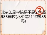 北京印刷学院是不是211或985高校(北印是211或985吗)