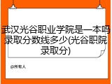 武汉光谷职业学院是一本吗录取分数线多少(光谷职院录取分)