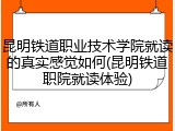 昆明铁道职业技术学院就读的真实感觉如何(昆明铁道职院就读体验)