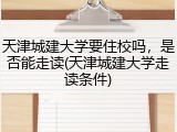 天津城建大学要住校吗，是否能走读(天津城建大学走读条件)