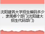 沈阳建筑大学招生编码多少，隶属哪个部门(沈阳建大招生代码部门)