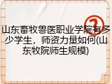 山东畜牧兽医职业学院有多少学生，师资力量如何(山东牧院师生规模)