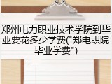 郑州电力职业技术学院到毕业要花多少学费("郑电职院毕业学费")