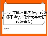 河北大学能不能考研，成绩在哪里查询(河北大学考研成绩查询)