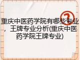 重庆中医药学院有哪些专业，王牌专业分析(重庆中医药学院王牌专业)