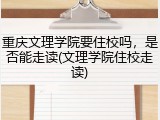 重庆文理学院要住校吗，是否能走读(文理学院住校走读)