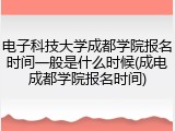 电子科技大学成都学院报名时间一般是什么时候(成电成都学院报名时间)