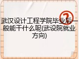 武汉设计工程学院毕业后一般能干什么呢(武设院就业方向)