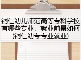 铜仁幼儿师范高等专科学校有哪些专业，就业前景如何(铜仁幼专专业就业)