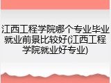 江西工程学院哪个专业毕业就业前景比较好(江西工程学院就业好专业)