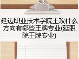 延边职业技术学院主攻什么方向有哪些王牌专业(延职院王牌专业)
