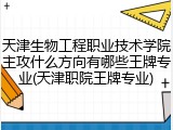 天津生物工程职业技术学院主攻什么方向有哪些王牌专业(天津职院王牌专业)