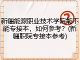 新疆能源职业技术学院能不能专接本，如何参考？(新疆职院专接本参考)