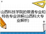 山西科技学院的普通专业和特色专业详解(山西科大专业解析)