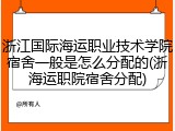 浙江国际海运职业技术学院宿舍一般是怎么分配的(浙海运职院宿舍分配)