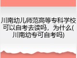 川南幼儿师范高等专科学校可以自考去读吗，为什么(川南幼专可自考吗)