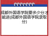 成都外国语学院要多少分才能进(成都外国语学院录取分)