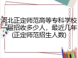 河北正定师范高等专科学校一届招收多少人，最近几年(正定师范招生人数)