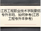 江苏工程职业技术学院要招专升本吗，如何参考(江苏工程专升本参考)