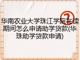 华南农业大学珠江学院在读期间怎么申请助学贷款(华珠助学贷款申请)