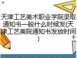 天津工艺美术职业学院录取通知书一般什么时候发(天津工艺美院通知书发放时间)