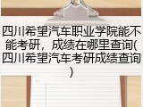 四川希望汽车职业学院能不能考研，成绩在哪里查询(四川希望汽车考研成绩查询)