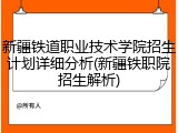 新疆铁道职业技术学院招生计划详细分析(新疆铁职院招生解析)