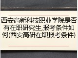 西安高新科技职业学院是否有在职研究生,报考条件如何(西安高研在职报考条件)