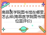 南昌医学院图书馆在哪里，怎么样(南昌医学院图书馆位置评价)