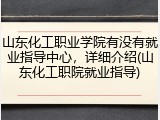 山东化工职业学院有没有就业指导中心，详细介绍(山东化工职院就业指导)