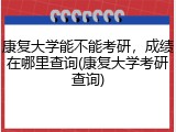 康复大学能不能考研，成绩在哪里查询(康复大学考研查询)