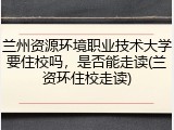 兰州资源环境职业技术大学要住校吗，是否能走读(兰资环住校走读)