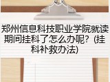 郑州信息科技职业学院就读期间挂科了怎么办呢？(挂科补救办法)