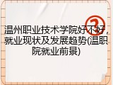 温州职业技术学院好不好，就业现状及发展趋势(温职院就业前景)
