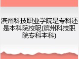 滨州科技职业学院是专科还是本科院校呢(滨州科技职院专科本科)