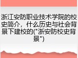 浙江安防职业技术学院的校史简介，什么历史与社会背景下建校的("浙安防校史背景")