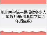 川北医学院一届招收多少人，最近几年(川北医学院近年招生数)