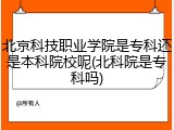 北京科技职业学院是专科还是本科院校呢(北科院是专科吗)